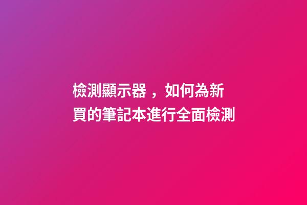 檢測顯示器，如何為新買的筆記本進行全面檢測